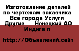 Изготовление деталей по чертежам заказчика - Все города Услуги » Другие   . Ненецкий АО,Индига п.